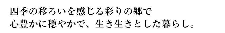 四季の移ろいを感じる彩りの郷で、心豊かに穏やかで生き生きとした暮らし。